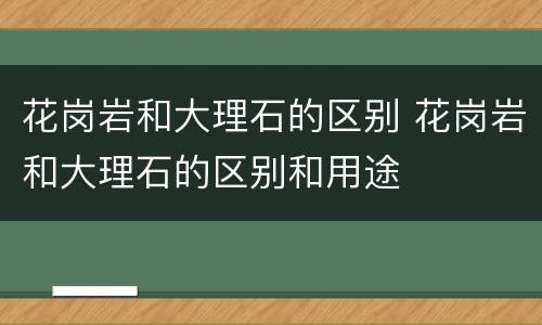 花岗岩和大理石的区别 花岗岩和大理石的区别和用途