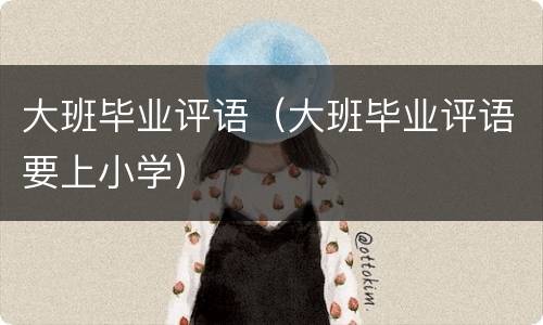 大班毕业评语（大班毕业评语要上小学）