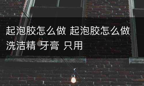 起泡胶怎么做 起泡胶怎么做 洗洁精 牙膏 只用