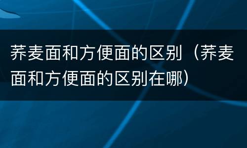 荞麦面和方便面的区别（荞麦面和方便面的区别在哪）