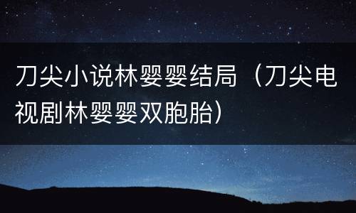 刀尖小说林婴婴结局（刀尖电视剧林婴婴双胞胎）