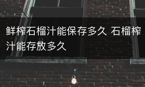 鲜榨石榴汁能保存多久 石榴榨汁能存放多久