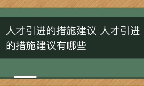 人才引进的措施建议 人才引进的措施建议有哪些