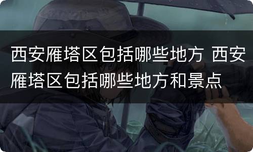 西安雁塔区包括哪些地方 西安雁塔区包括哪些地方和景点
