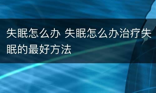 失眠怎么办 失眠怎么办治疗失眠的最好方法