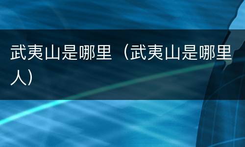 武夷山是哪里（武夷山是哪里人）