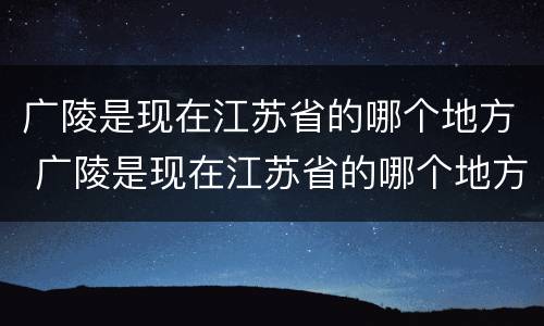 广陵是现在江苏省的哪个地方 广陵是现在江苏省的哪个地方1001无标题
