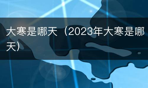 大寒是哪天（2023年大寒是哪天）