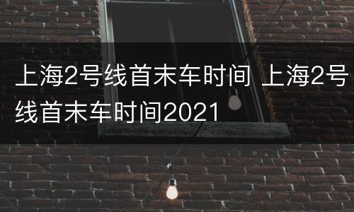 上海2号线首末车时间 上海2号线首末车时间2021