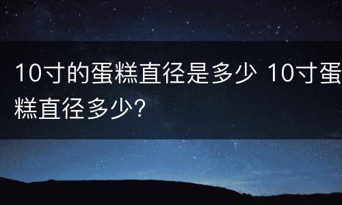 10寸的蛋糕直径是多少 10寸蛋糕直径多少?