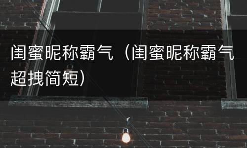 闺蜜昵称霸气（闺蜜昵称霸气超拽简短）