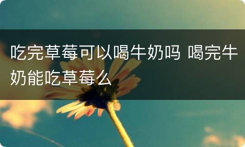吃完草莓可以喝牛奶吗 喝完牛奶能吃草莓么