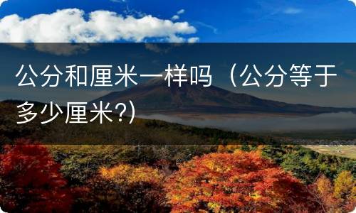 公分和厘米一样吗（公分等于多少厘米?）