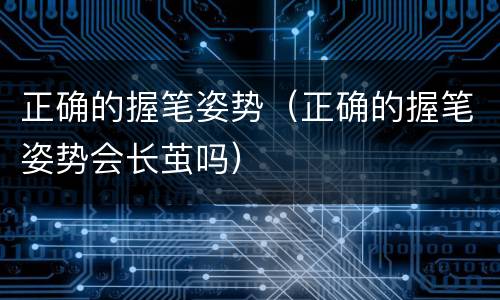 正确的握笔姿势（正确的握笔姿势会长茧吗）