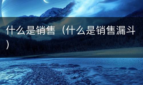 什么是销售（什么是销售漏斗）