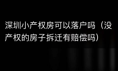深圳小产权房可以落户吗（没产权的房子拆迁有赔偿吗）