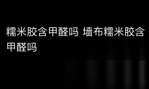 糯米胶含甲醛吗 墙布糯米胶含甲醛吗