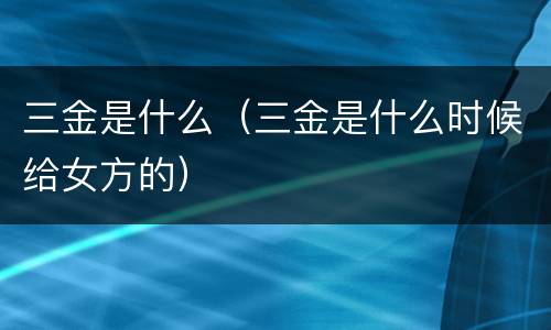 三金是什么（三金是什么时候给女方的）