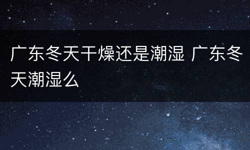 广东冬天干燥还是潮湿 广东冬天潮湿么