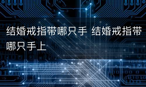结婚戒指带哪只手 结婚戒指带哪只手上