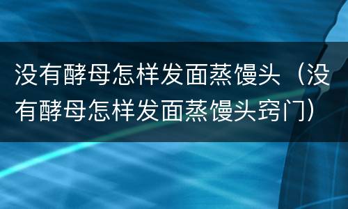 没有酵母怎样发面蒸馒头（没有酵母怎样发面蒸馒头窍门）