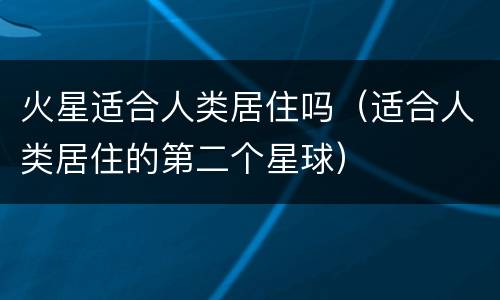 火星适合人类居住吗（适合人类居住的第二个星球）