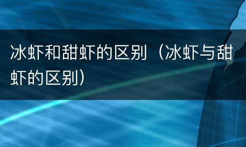 冰虾和甜虾的区别（冰虾与甜虾的区别）