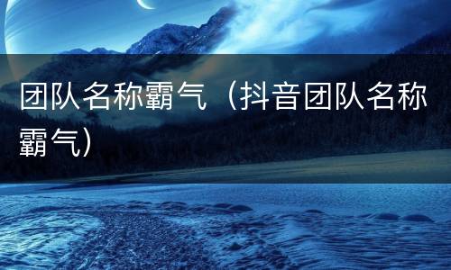 团队名称霸气（抖音团队名称霸气）
