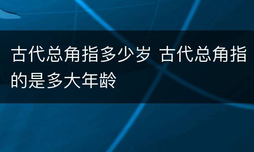 古代总角指多少岁 古代总角指的是多大年龄