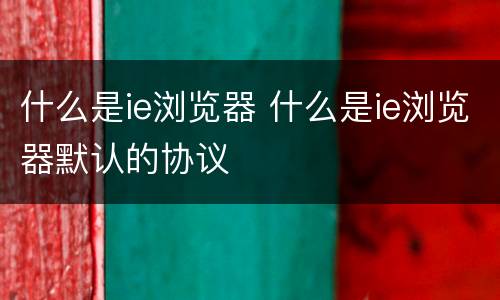 什么是ie浏览器 什么是ie浏览器默认的协议