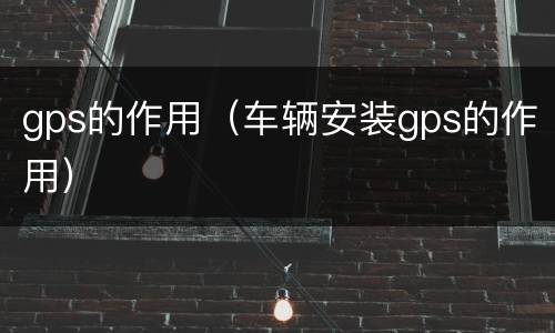 gps的作用（车辆安装gps的作用）