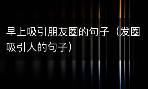 早上吸引朋友圈的句子（发圈吸引人的句子）