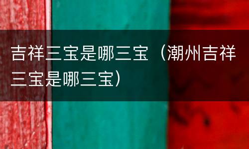 吉祥三宝是哪三宝（潮州吉祥三宝是哪三宝）