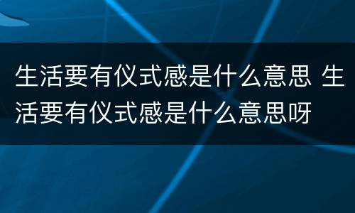 生活要有仪式感是什么意思 生活要有仪式感是什么意思呀