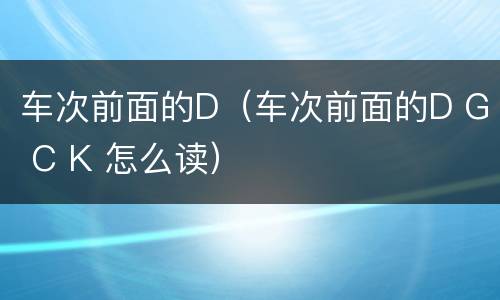 车次前面的D（车次前面的D G C K 怎么读）