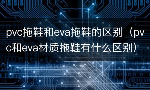 pvc拖鞋和eva拖鞋的区别（pvc和eva材质拖鞋有什么区别）