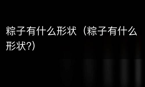 粽子有什么形状（粽子有什么形状?）