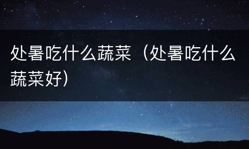 处暑吃什么蔬菜（处暑吃什么蔬菜好）