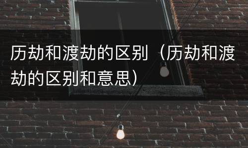 历劫和渡劫的区别（历劫和渡劫的区别和意思）
