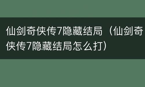 仙剑奇侠传7隐藏结局（仙剑奇侠传7隐藏结局怎么打）