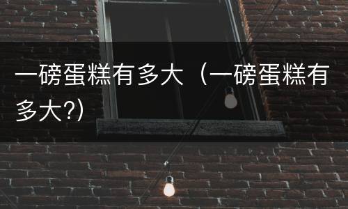 一磅蛋糕有多大（一磅蛋糕有多大?）
