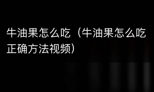 牛油果怎么吃（牛油果怎么吃正确方法视频）