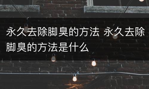 永久去除脚臭的方法 永久去除脚臭的方法是什么