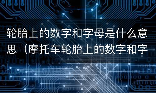 轮胎上的数字和字母是什么意思（摩托车轮胎上的数字和字母是什么意思）