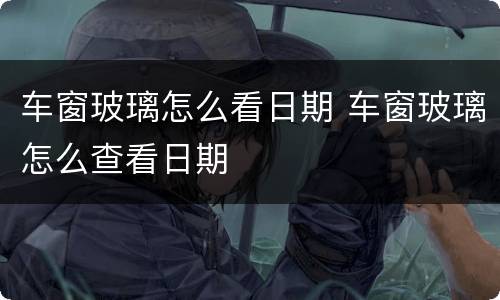 车窗玻璃怎么看日期 车窗玻璃怎么查看日期