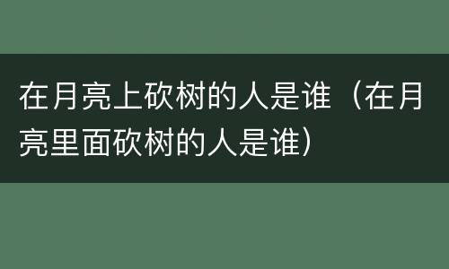 在月亮上砍树的人是谁（在月亮里面砍树的人是谁）