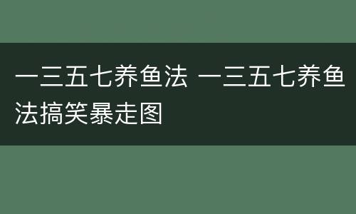 一三五七养鱼法 一三五七养鱼法搞笑暴走图