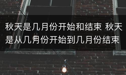 秋天是几月份开始和结束 秋天是从几月份开始到几月份结束?