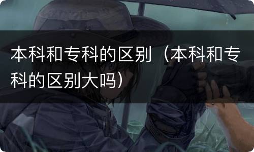 本科和专科的区别（本科和专科的区别大吗）
