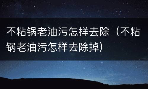 不粘锅老油污怎样去除（不粘锅老油污怎样去除掉）